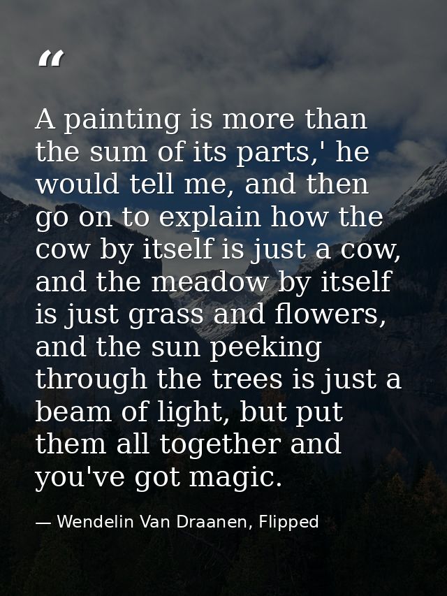 A painting is more than the sum of its parts,' he would tell me, and then go on to explain how the cow by itself is just — Wendelin Van Draanen, Flipped