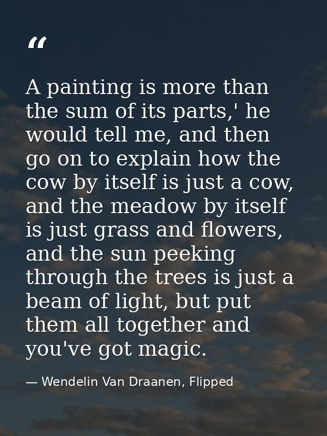 A painting is more than the sum of its parts,' he would tell me, and then go on to explain how the cow by itself is just — Wendelin Van Draanen, Flipped