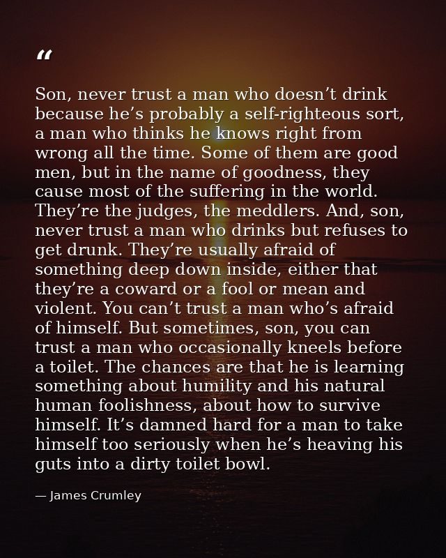 Son, never trust a man who doesn’t drink because he’s probably a self-righteous sort, a man who thinks he knows right fr — James Crumley