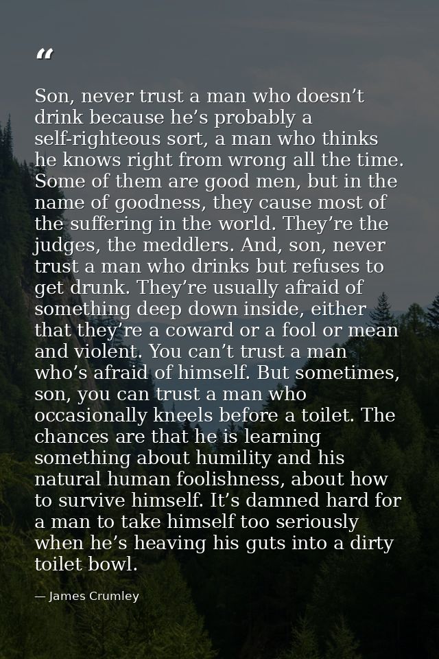 Son, never trust a man who doesn’t drink because he’s probably a self-righteous sort, a man who thinks he knows right fr — James Crumley