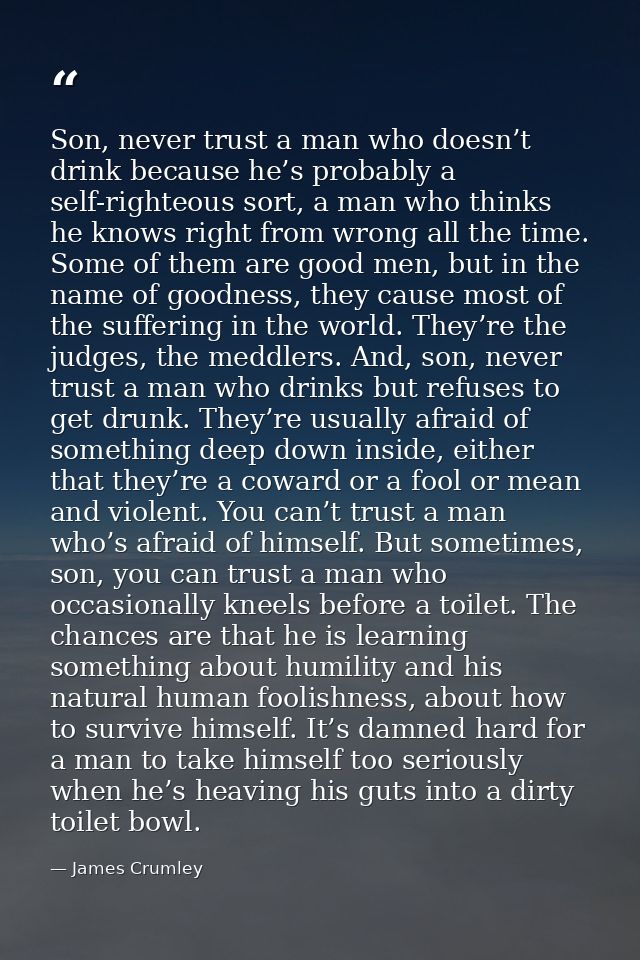 Son, never trust a man who doesn’t drink because he’s probably a self-righteous sort, a man who thinks he knows right fr — James Crumley