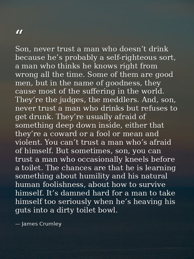 Son, never trust a man who doesn’t drink because he’s probably a self-righteous sort, a man who thinks he knows right fr — James Crumley