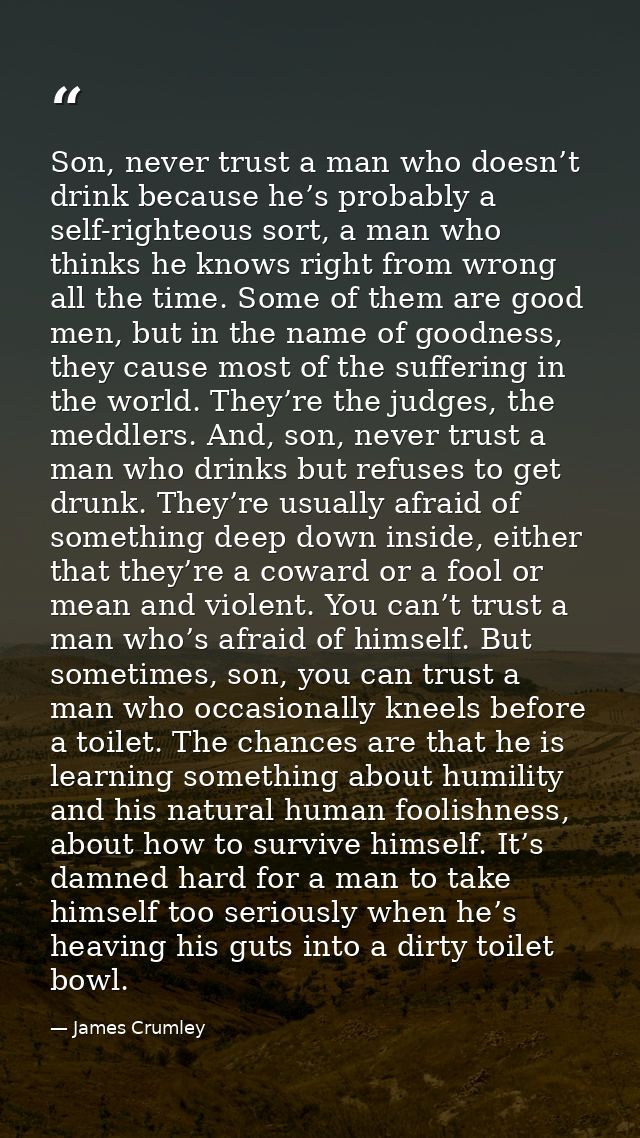 Son, never trust a man who doesn’t drink because he’s probably a self-righteous sort, a man who thinks he knows right fr — James Crumley