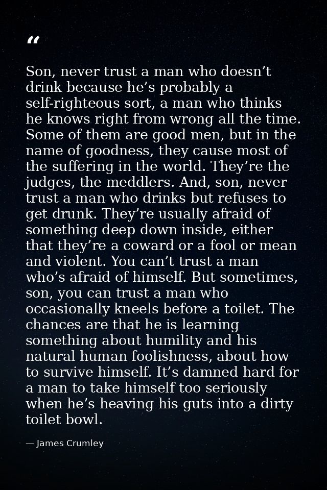 Son, never trust a man who doesn’t drink because he’s probably a self-righteous sort, a man who thinks he knows right fr — James Crumley