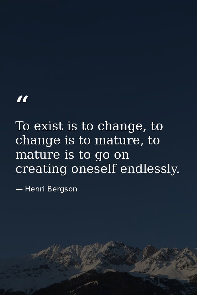 To exist is to change, to change is to mature, to mature is to go on creating oneself endlessly. — Henri Bergson
