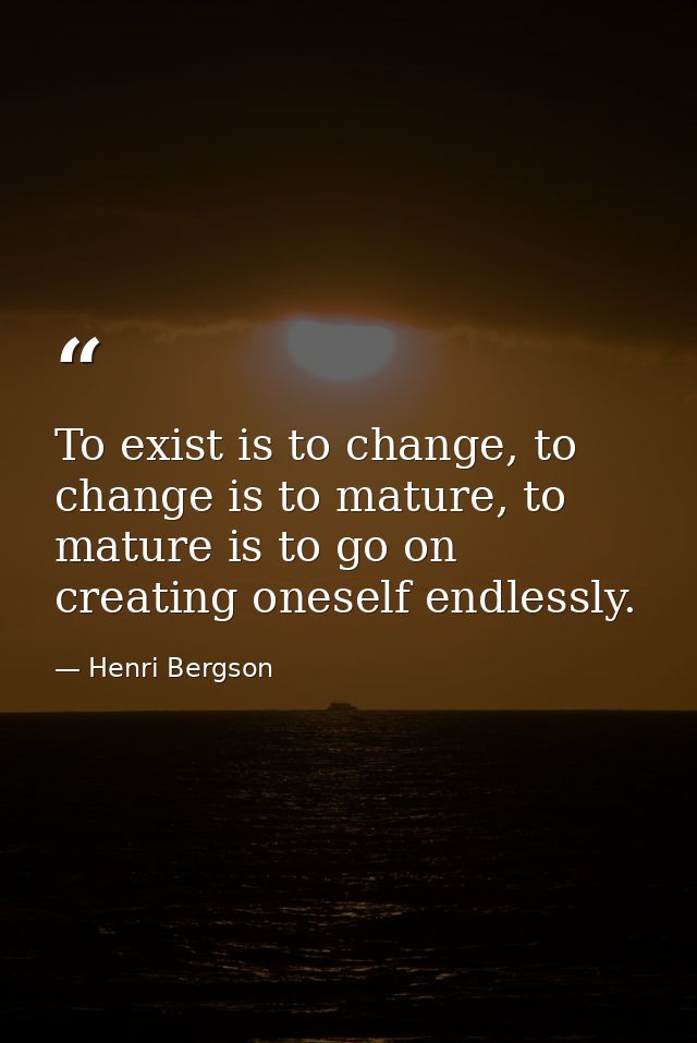 To exist is to change, to change is to mature, to mature is to go on creating oneself endlessly. — Henri Bergson