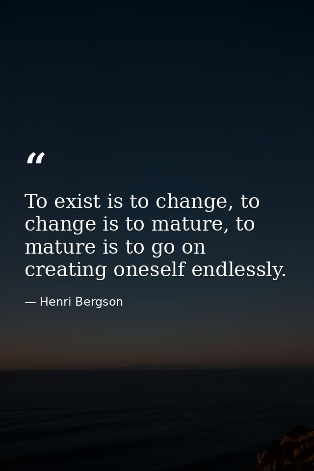 To exist is to change, to change is to mature, to mature is to go on creating oneself endlessly. — Henri Bergson
