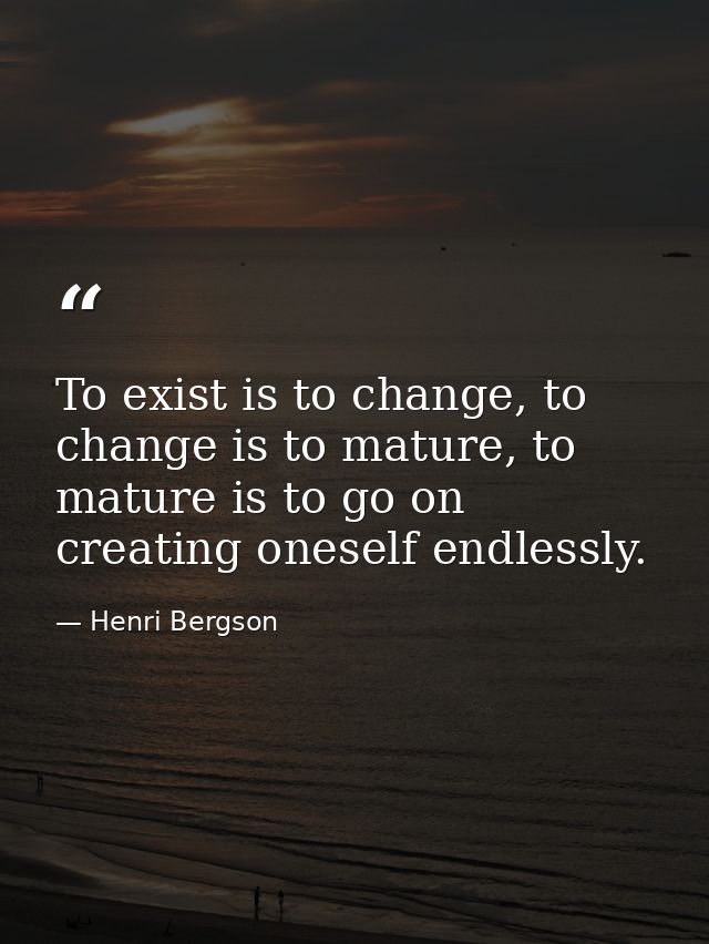 To exist is to change, to change is to mature, to mature is to go on creating oneself endlessly. — Henri Bergson