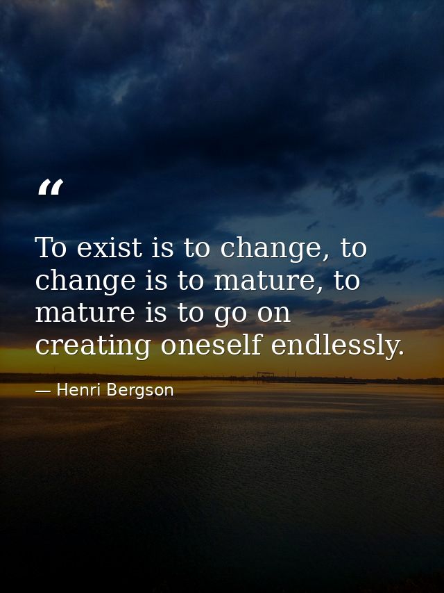 To exist is to change, to change is to mature, to mature is to go on creating oneself endlessly. — Henri Bergson