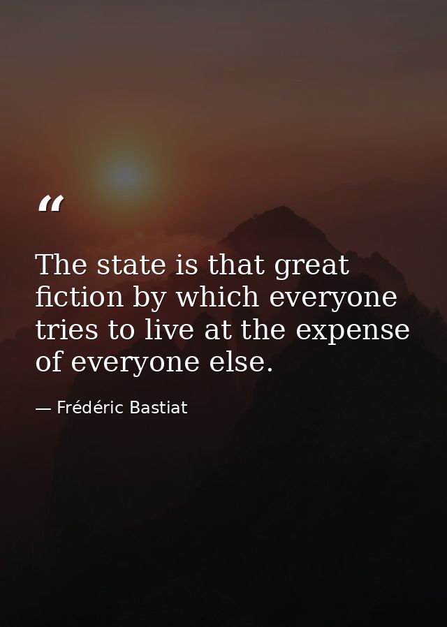 The state is that great fiction by which everyone tries to live at the expense of everyone else. — Frédéric Bastiat