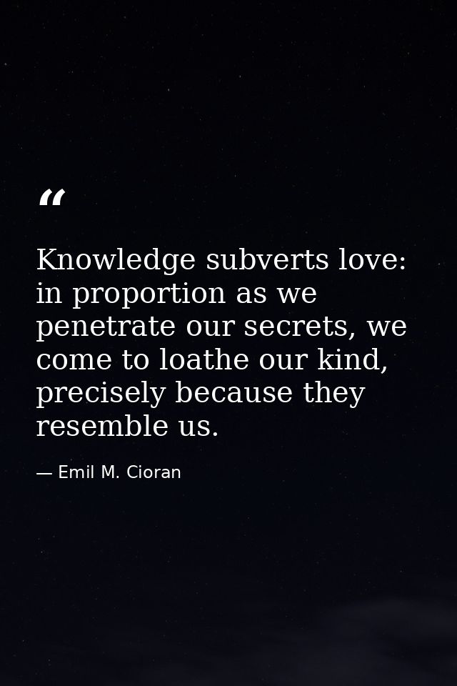 Knowledge subverts love: in proportion as we penetrate our secrets, we come to loathe our kind, precisely because they r — Emil M. Cioran