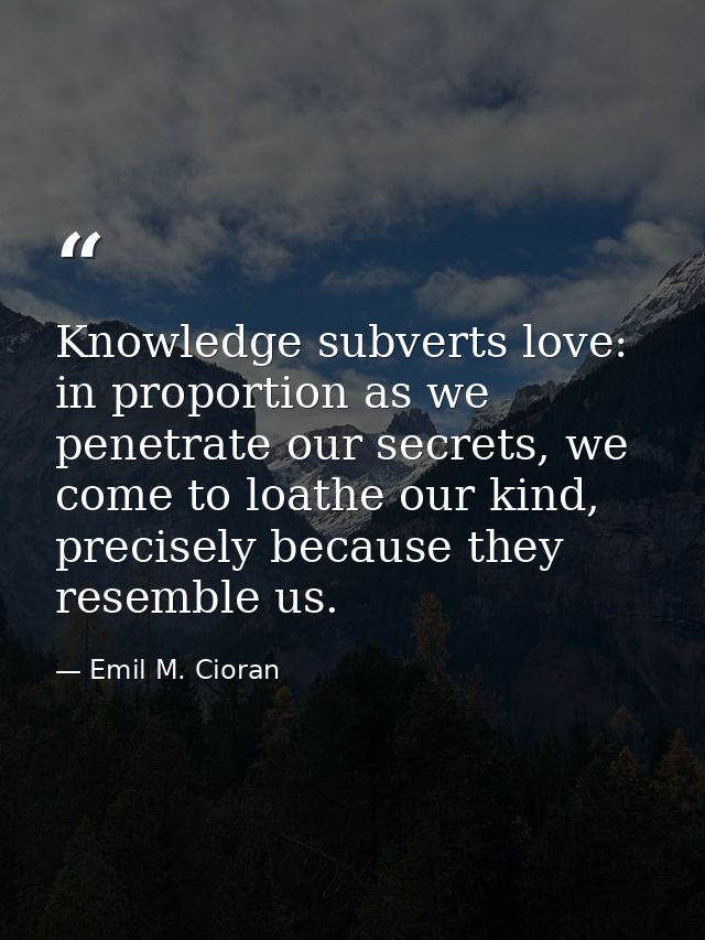 Knowledge subverts love: in proportion as we penetrate our secrets, we come to loathe our kind, precisely because they r — Emil M. Cioran