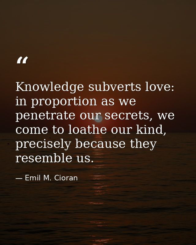 Knowledge subverts love: in proportion as we penetrate our secrets, we come to loathe our kind, precisely because they r — Emil M. Cioran
