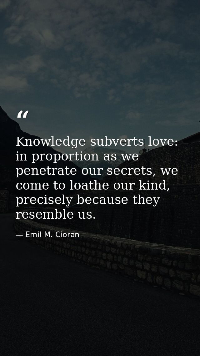 Knowledge subverts love: in proportion as we penetrate our secrets, we come to loathe our kind, precisely because they r — Emil M. Cioran