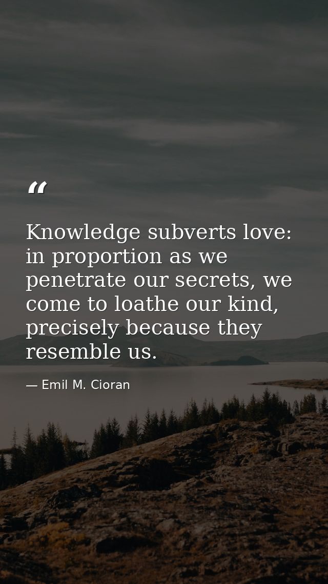 Knowledge subverts love: in proportion as we penetrate our secrets, we come to loathe our kind, precisely because they r — Emil M. Cioran