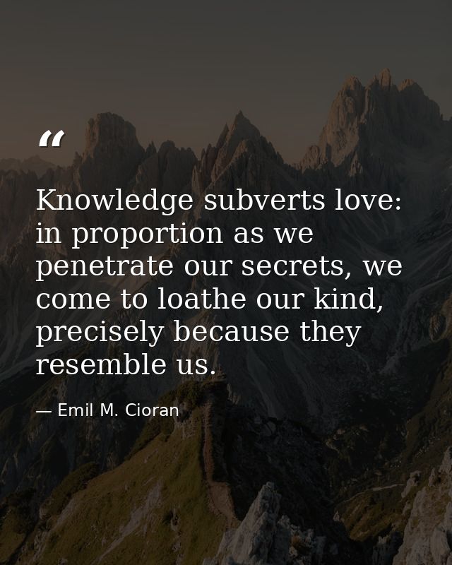 Knowledge subverts love: in proportion as we penetrate our secrets, we come to loathe our kind, precisely because they r — Emil M. Cioran