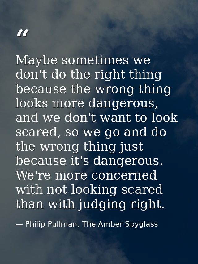Maybe sometimes we don't do the right thing because the wrong thing looks more dangerous, and we don't want to look scar — Philip Pullman, The Amber Spyglass