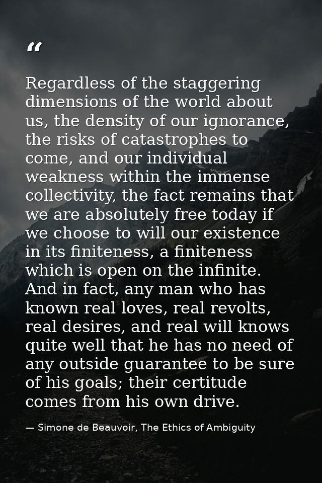 Regardless of the staggering dimensions of the world about us, the density of our ignorance, the risks of catastrophes t — Simone de Beauvoir, The Ethics of Ambiguity