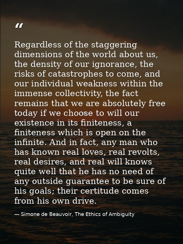 Regardless of the staggering dimensions of the world about us, the density of our ignorance, the risks of catastrophes t — Simone de Beauvoir, The Ethics of Ambiguity