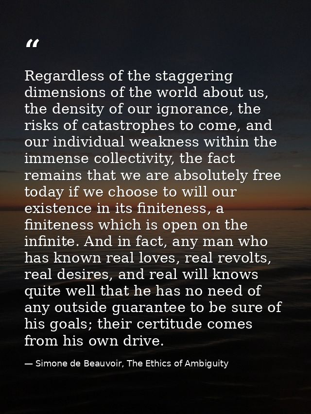 Regardless of the staggering dimensions of the world about us, the density of our ignorance, the risks of catastrophes t — Simone de Beauvoir, The Ethics of Ambiguity