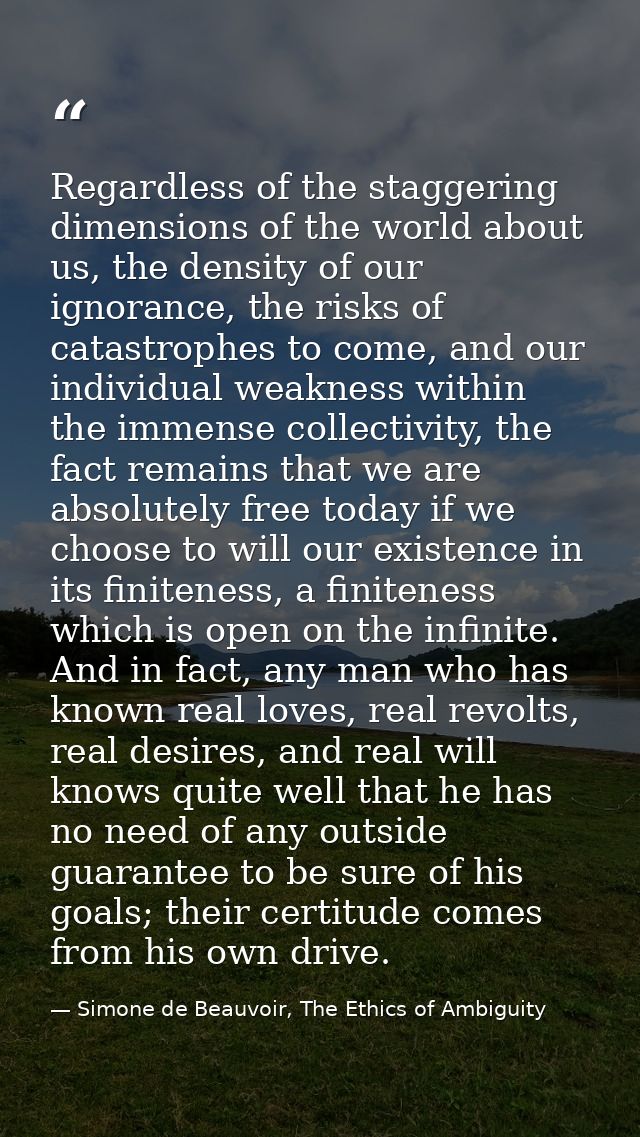 Regardless of the staggering dimensions of the world about us, the density of our ignorance, the risks of catastrophes t — Simone de Beauvoir, The Ethics of Ambiguity