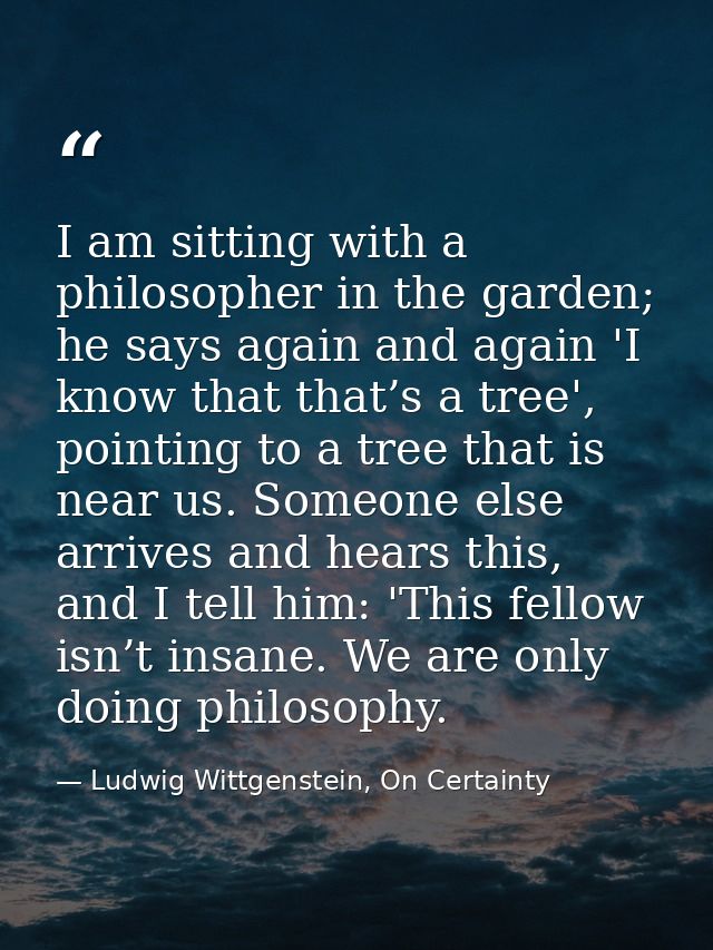 I am sitting with a philosopher in the garden; he says again and again 'I know that that’s a tree', pointing to a tree t — Ludwig Wittgenstein, On Certainty