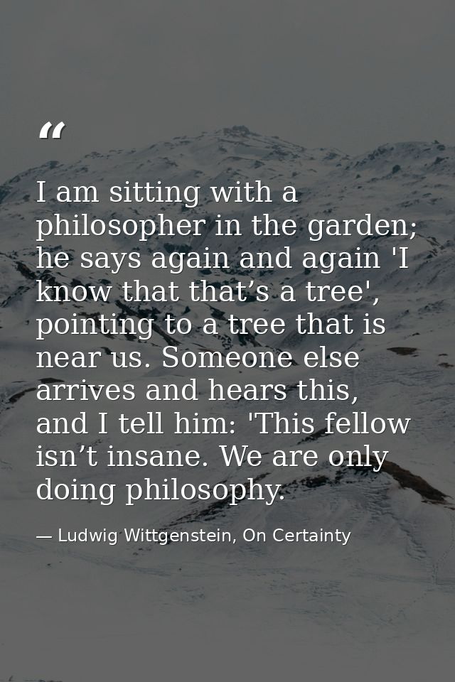 I am sitting with a philosopher in the garden; he says again and again 'I know that that’s a tree', pointing to a tree t — Ludwig Wittgenstein, On Certainty