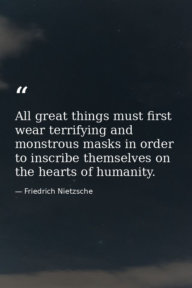 All great things must first wear terrifying and monstrous masks in order to inscribe themselves on the hearts of humanit — Friedrich Nietzsche