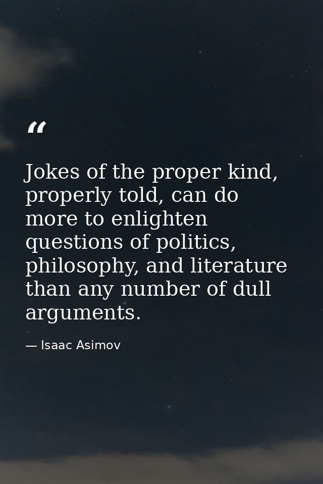Jokes of the proper kind, properly told, can do more to enlighten questions of politics, philosophy, and literature than — Isaac Asimov
