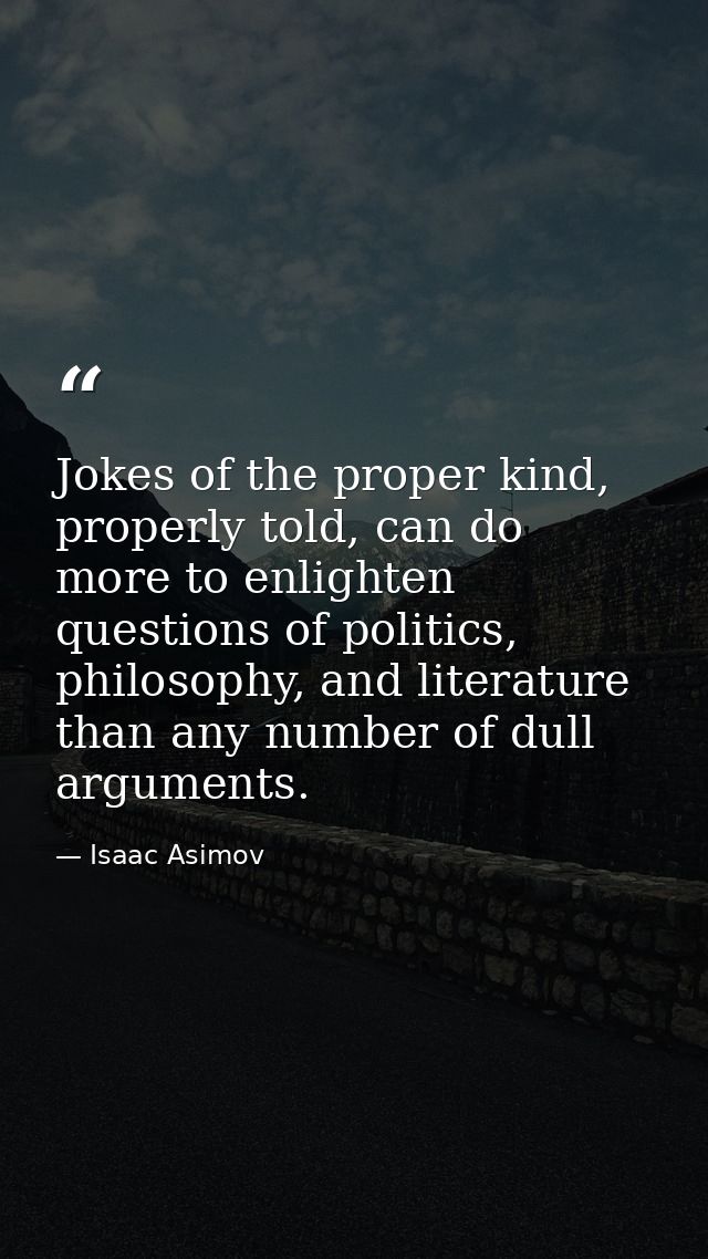 Jokes of the proper kind, properly told, can do more to enlighten questions of politics, philosophy, and literature than — Isaac Asimov