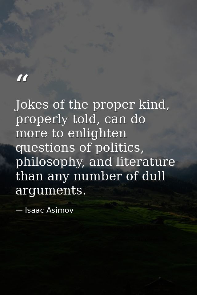 Jokes of the proper kind, properly told, can do more to enlighten questions of politics, philosophy, and literature than — Isaac Asimov