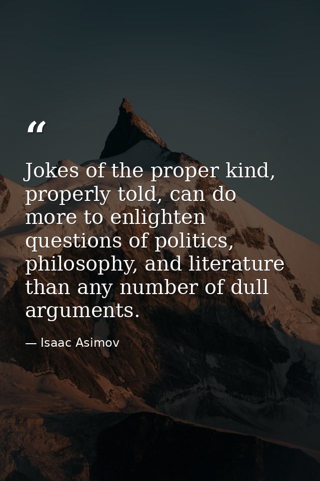 Jokes of the proper kind, properly told, can do more to enlighten questions of politics, philosophy, and literature than — Isaac Asimov