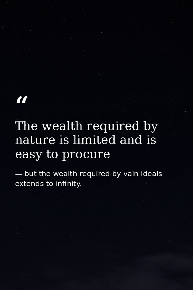 The wealth required by nature is limited and is easy to procure — but the wealth required by vain ideals extends to infinity.