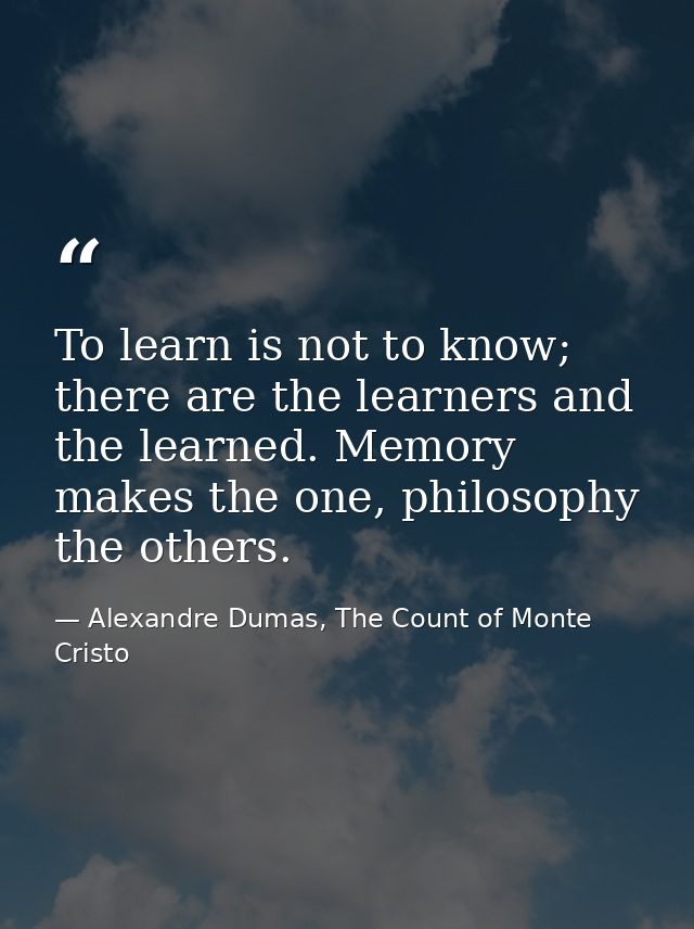 To learn is not to know; there are the learners and the learned. Memory makes the one, philosophy the others. — Alexandre Dumas, The Count of Monte Cristo