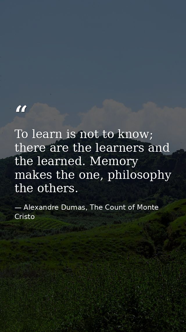 To learn is not to know; there are the learners and the learned. Memory makes the one, philosophy the others. — Alexandre Dumas, The Count of Monte Cristo