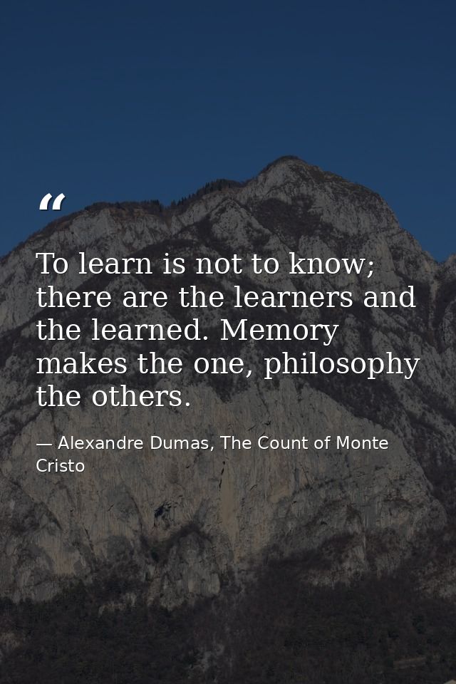 To learn is not to know; there are the learners and the learned. Memory makes the one, philosophy the others. — Alexandre Dumas, The Count of Monte Cristo