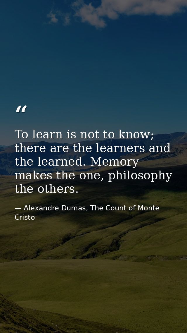 To learn is not to know; there are the learners and the learned. Memory makes the one, philosophy the others. — Alexandre Dumas, The Count of Monte Cristo