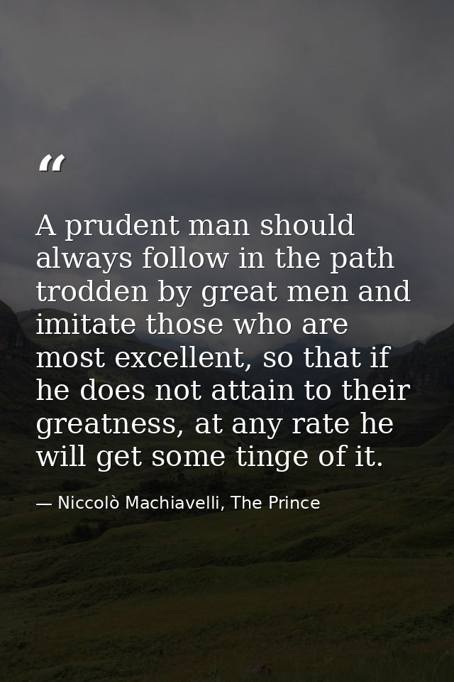 A prudent man should always follow in the path trodden by great men and imitate those who are most excellent, so that if — Niccolò Machiavelli, The Prince