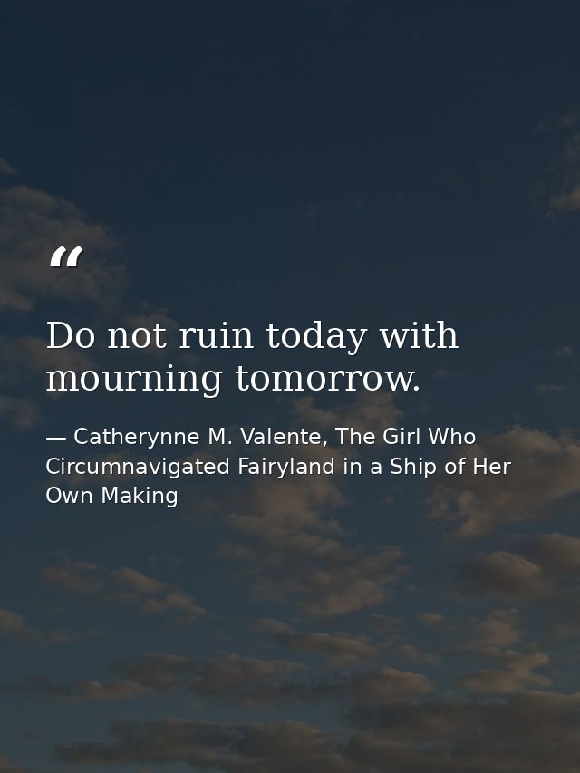 Do not ruin today with mourning tomorrow. — Catherynne M. Valente, The Girl Who Circumnavigated Fairyland in a Ship of Her Own Making
