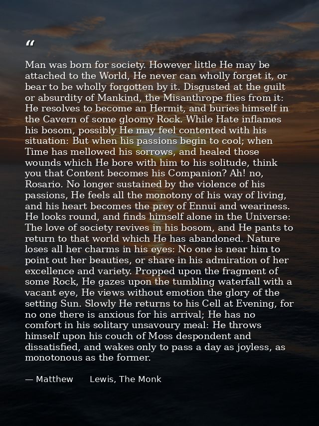 Man was born for society. However little He may be attached to the World, He never can wholly forget it, or bear to be w — Matthew      Lewis, The Monk