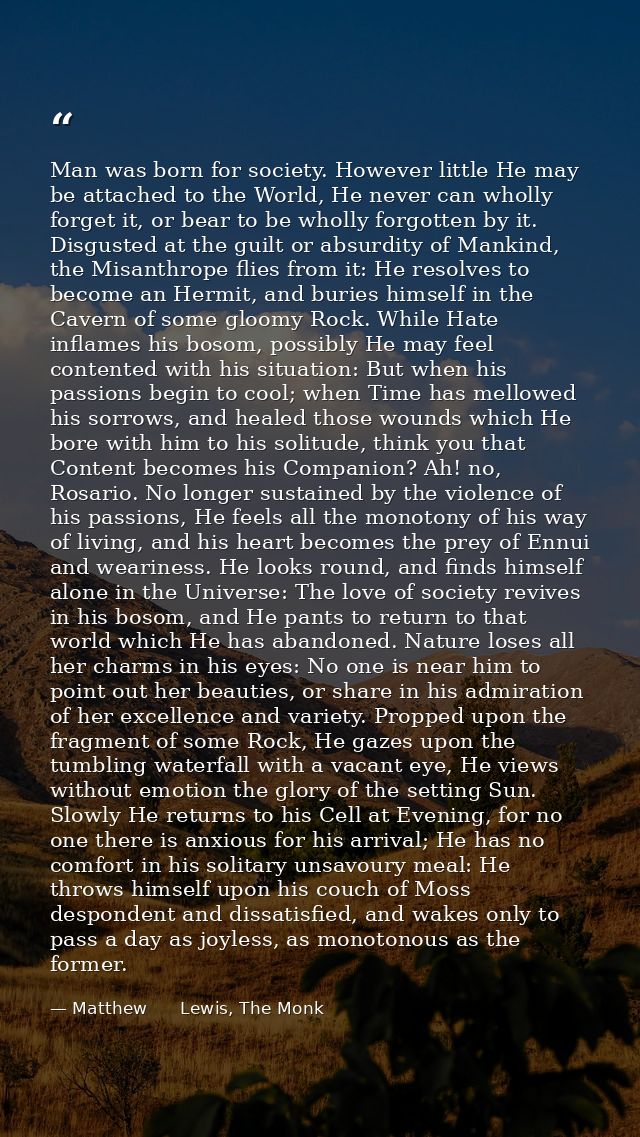 Man was born for society. However little He may be attached to the World, He never can wholly forget it, or bear to be w — Matthew      Lewis, The Monk