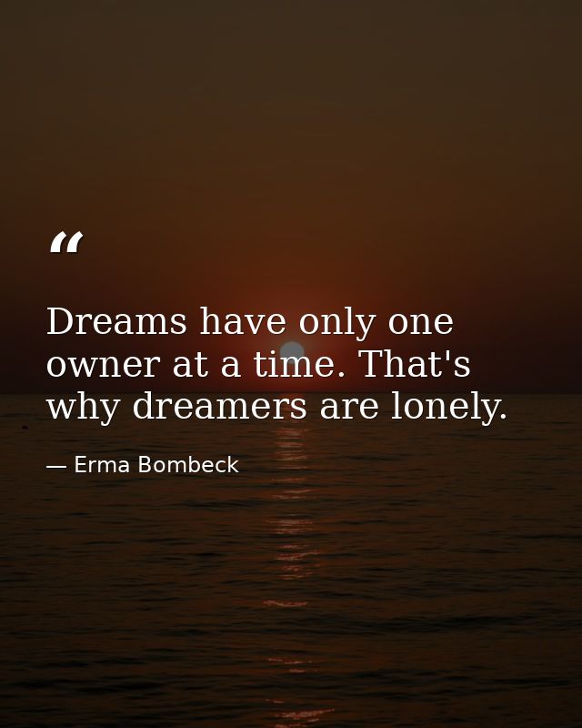 Dreams have only one owner at a time. That's why dreamers are lonely. — Erma Bombeck