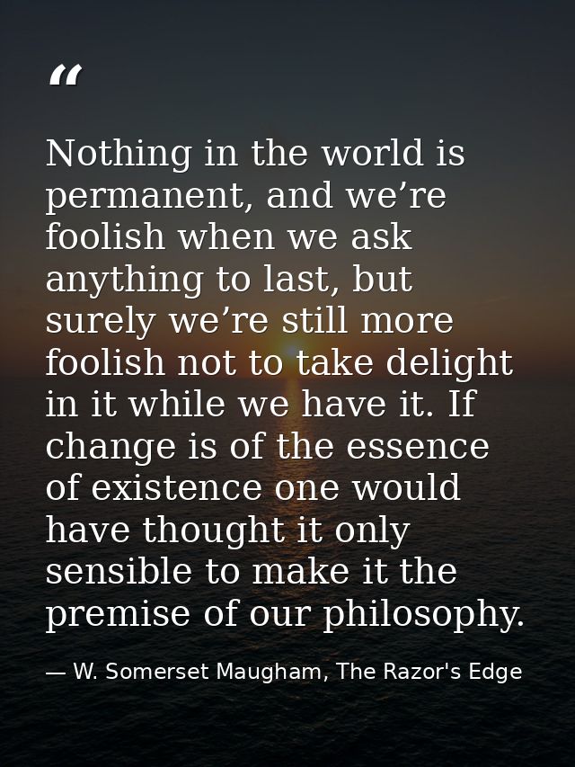 Nothing in the world is permanent, and we’re foolish when we ask anything to last, but surely we’re still more foolish n — W. Somerset Maugham, The Razor's Edge