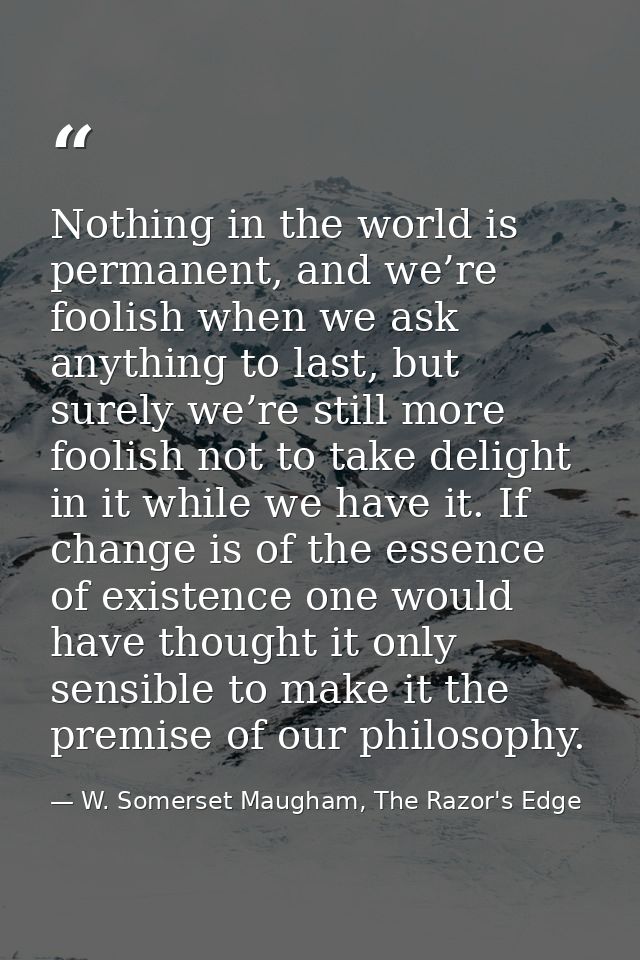 Nothing in the world is permanent, and we’re foolish when we ask anything to last, but surely we’re still more foolish n — W. Somerset Maugham, The Razor's Edge