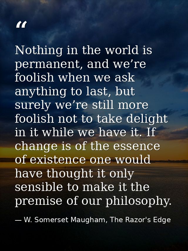 Nothing in the world is permanent, and we’re foolish when we ask anything to last, but surely we’re still more foolish n — W. Somerset Maugham, The Razor's Edge