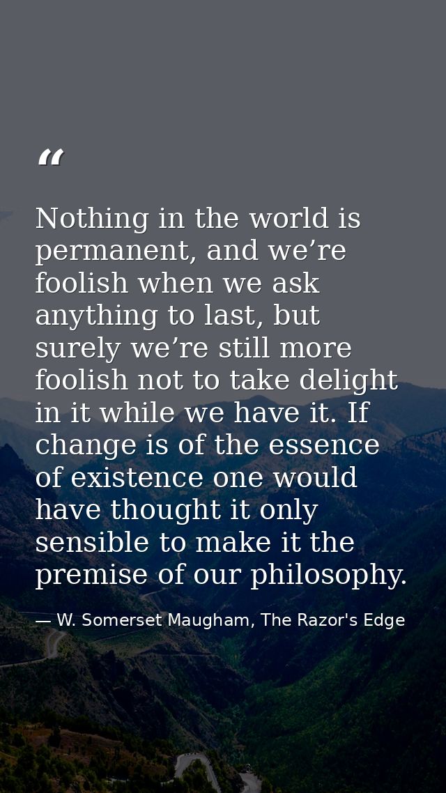 Nothing in the world is permanent, and we’re foolish when we ask anything to last, but surely we’re still more foolish n — W. Somerset Maugham, The Razor's Edge