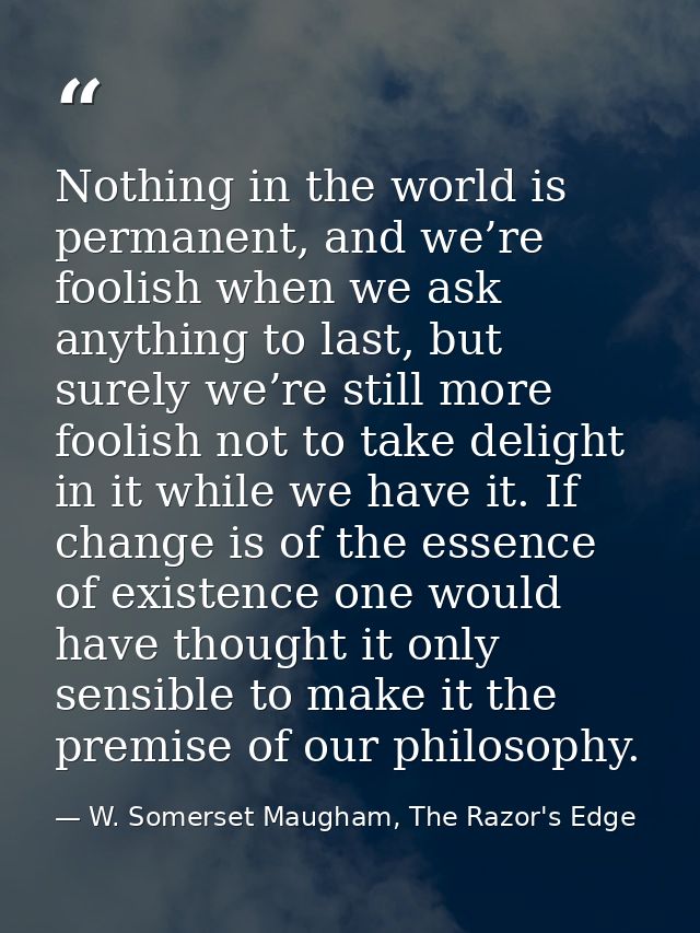 Nothing in the world is permanent, and we’re foolish when we ask anything to last, but surely we’re still more foolish n — W. Somerset Maugham, The Razor's Edge