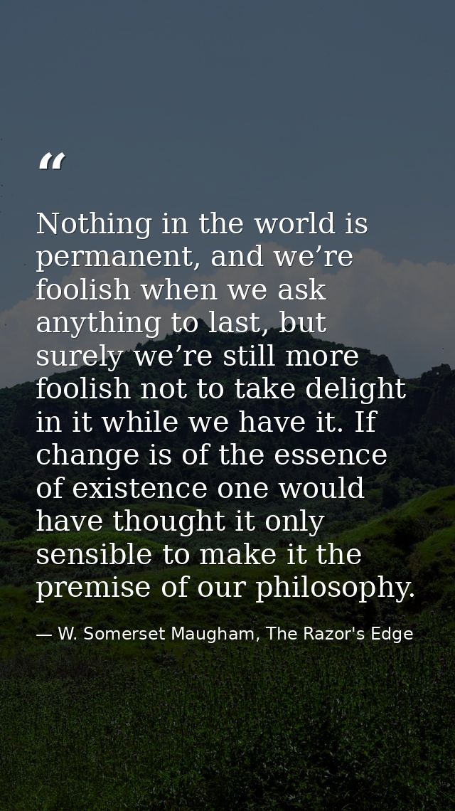 Nothing in the world is permanent, and we’re foolish when we ask anything to last, but surely we’re still more foolish n — W. Somerset Maugham, The Razor's Edge