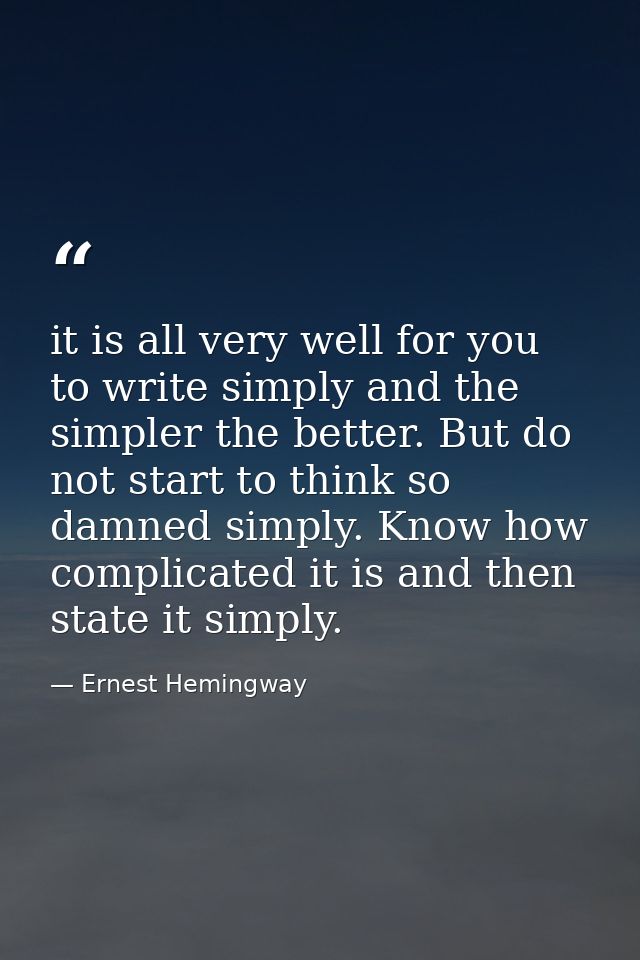 it is all very well for you to write simply and the simpler the better. But do not start to think so damned simply. Know — Ernest Hemingway