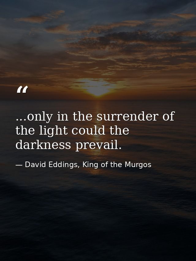 ...only in the surrender of the light could the darkness prevail. — David Eddings, King of the Murgos